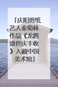 庆阳剪纸艺人秦菊林作品《龙腾盛世庆丰收》入藏中国美术馆