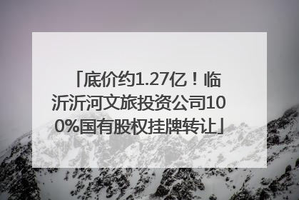 底价约1.27亿！临沂沂河文旅投资公司100%国有股权挂牌转让