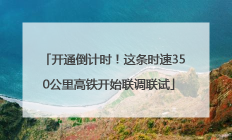 开通倒计时！这条时速350公里高铁开始联调联试