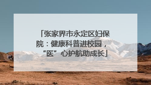 张家界市永定区妇保院：健康科普进校园，“医”心护航助成长