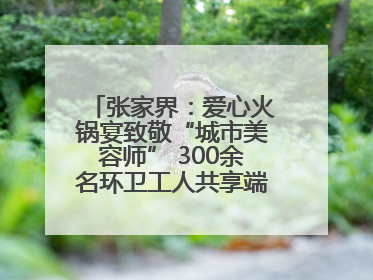 张家界：爱心火锅宴致敬“城市美容师” 300余名环卫工人共享端午温情
