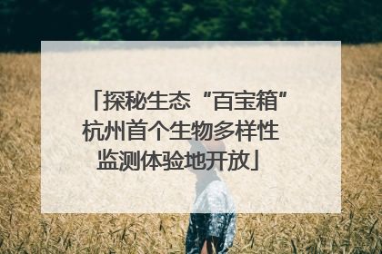 探秘生态“百宝箱” 杭州首个生物多样性监测体验地开放