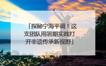 探秘宁海平调！这支团队用暑期实践打开非遗传承新视野