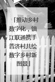 推动乡村数字化，镇江联通携手普济村共绘数字乡村新图景