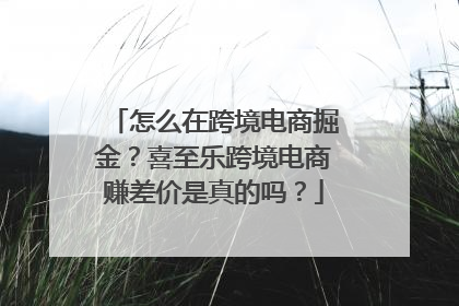 怎么在跨境电商掘金？喜至乐跨境电商赚差价是真的吗？