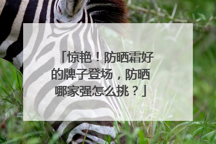 惊艳！防晒霜好的牌子登场，防晒哪家强怎么挑？