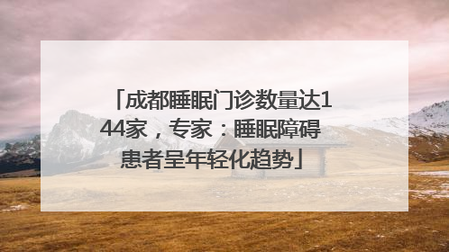 成都睡眠门诊数量达144家，专家：睡眠障碍患者呈年轻化趋势