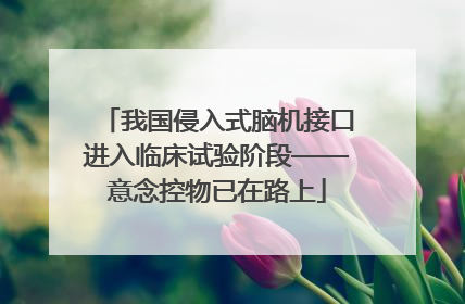 我国侵入式脑机接口进入临床试验阶段——意念控物已在路上