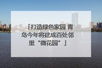 打造绿色家园 青岛今年将建成百处邻里“微花园”