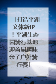 打造平湖文体新IP！平湖生态园骑行基地迎首届趣味亲子户外骑行赛