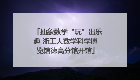 抽象数学“玩”出乐趣 浙工大数学科学博览馆德高分馆开馆