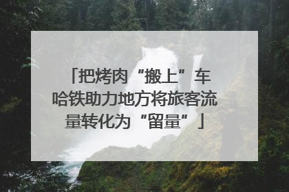 把烤肉“搬上”车 哈铁助力地方将旅客流量转化为“留量”