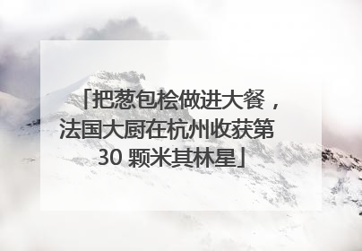 把葱包桧做进大餐，法国大厨在杭州收获第 30 颗米其林星