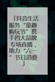 抖音生活服务“童趣购玩节”携手四大品牌专场直播，助力“六一”节日消费