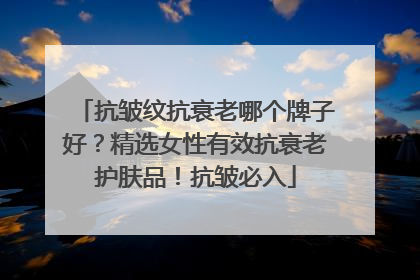 抗皱纹抗衰老哪个牌子好？精选女性有效抗衰老护肤品！抗皱必入