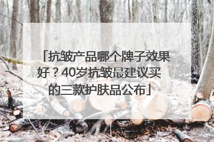 抗皱产品哪个牌子效果好？40岁抗皱最建议买的三款护肤品公布