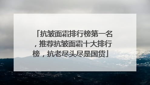 抗皱面霜排行榜第一名，推荐抗皱面霜十大排行榜，抗老尽头尽是国货