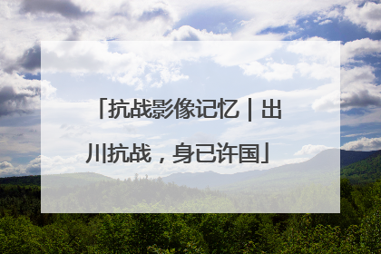 抗战影像记忆｜出川抗战，身已许国