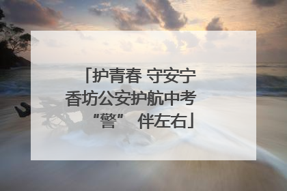 护青春 守安宁 香坊公安护航中考 “警” 伴左右