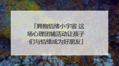 拥抱情绪小宇宙 这场心理团辅活动让孩子们与情绪成为好朋友