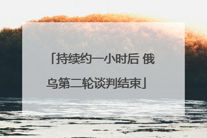 持续约一小时后 俄乌第二轮谈判结束