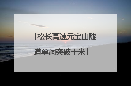 松长高速元宝山隧道单洞突破千米