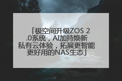 极空间升级ZOS 2.0系统，AI加持焕新私有云体验，拓展更智能更好用的NAS生态