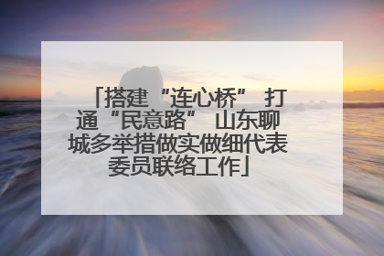 搭建“连心桥” 打通“民意路” 山东聊城多举措做实做细代表委员联络工作