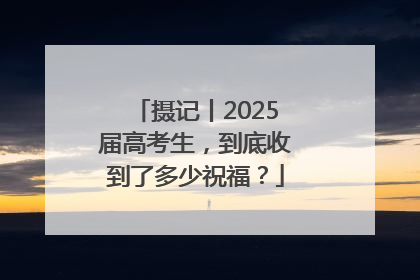 摄记丨2025届高考生，到底收到了多少祝福？