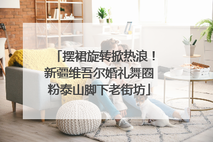摆裙旋转掀热浪！新疆维吾尔婚礼舞圈粉泰山脚下老街坊