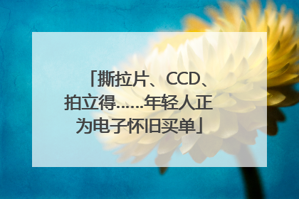 撕拉片、CCD、拍立得……年轻人正为电子怀旧买单