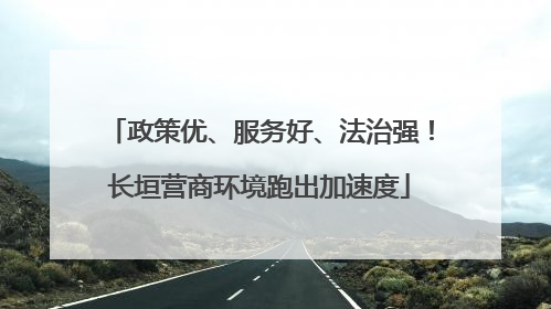 政策优、服务好、法治强！长垣营商环境跑出加速度