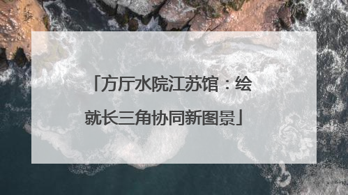 方厅水院江苏馆：绘就长三角协同新图景