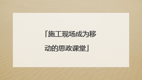 施工现场成为移动的思政课堂