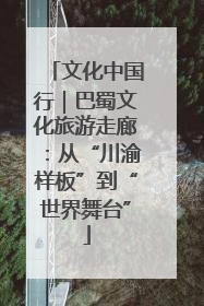 文化中国行｜巴蜀文化旅游走廊：从“川渝样板”到“世界舞台”