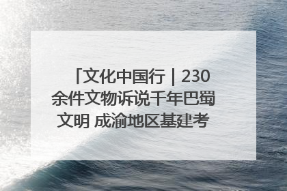 文化中国行｜230余件文物诉说千年巴蜀文明 成渝地区基建考古成果展开展