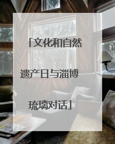 文化和自然遗产日与淄博琉璃对话