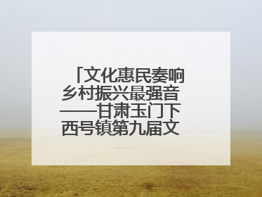 文化惠民奏响乡村振兴最强音——甘肃玉门下西号镇第九届文化艺术节启幕