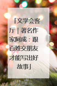 文学会客厅｜著名作家阿成：跟百姓交朋友才能写出好故事
