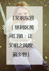 文明东营｜垦利区黄河口镇：让文明之风吹遍乡野