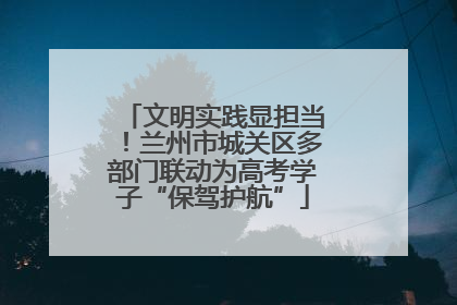 文明实践显担当！兰州市城关区多部门联动为高考学子“保驾护航”