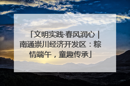 文明实践·春风润心｜南通崇川经济开发区：粽情端午，童趣传承
