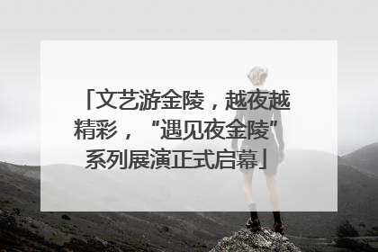 文艺游金陵，越夜越精彩，“遇见夜金陵”系列展演正式启幕