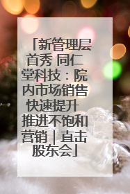 新管理层首秀 同仁堂科技：院内市场销售快速提升 推进不饱和营销｜直击股东会