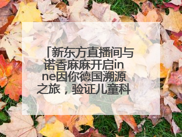 新东方直播间与诺香麻麻开启inne因你德国溯源之旅，验证儿童科学营养