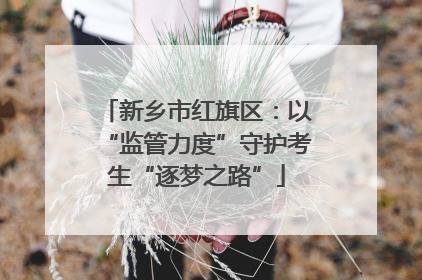 新乡市红旗区：以“监管力度”守护考生“逐梦之路”