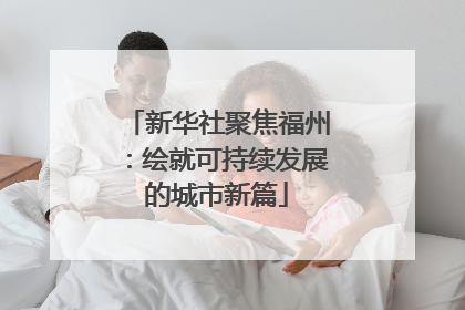 新华社聚焦福州：绘就可持续发展的城市新篇