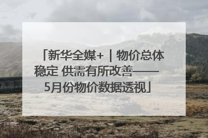 新华全媒+｜物价总体稳定 供需有所改善——5月份物价数据透视