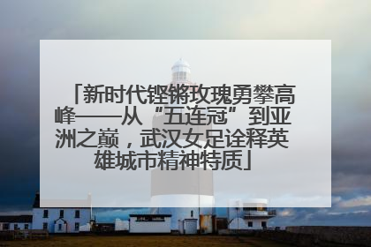 新时代铿锵玫瑰勇攀高峰——从“五连冠”到亚洲之巅，武汉女足诠释英雄城市精神特质