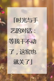 时光与手艺的对话：等我干不动了，这窑也就关了